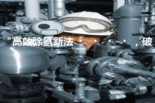 “高效除氨新法，破解氨氮廢水超標難題”